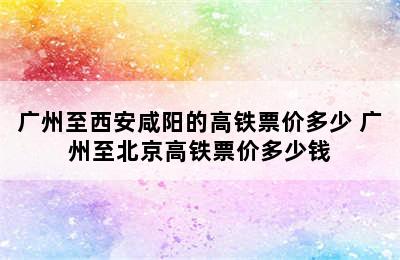 广州至西安咸阳的高铁票价多少 广州至北京高铁票价多少钱